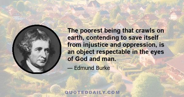 The poorest being that crawls on earth, contending to save itself from injustice and oppression, is an object respectable in the eyes of God and man.