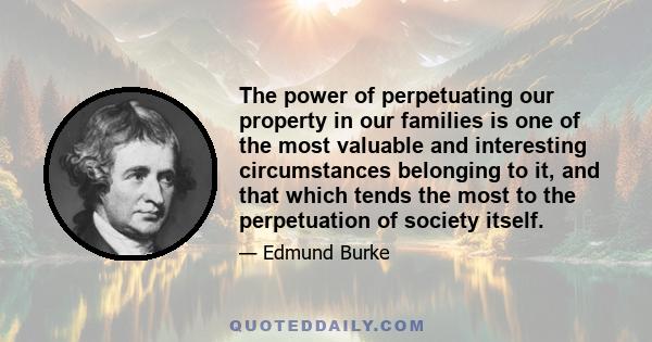 The power of perpetuating our property in our families is one of the most valuable and interesting circumstances belonging to it, and that which tends the most to the perpetuation of society itself.