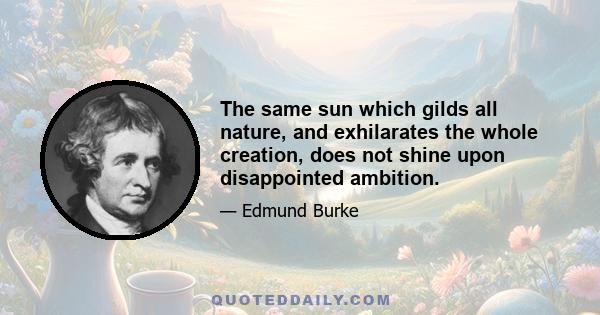 The same sun which gilds all nature, and exhilarates the whole creation, does not shine upon disappointed ambition.