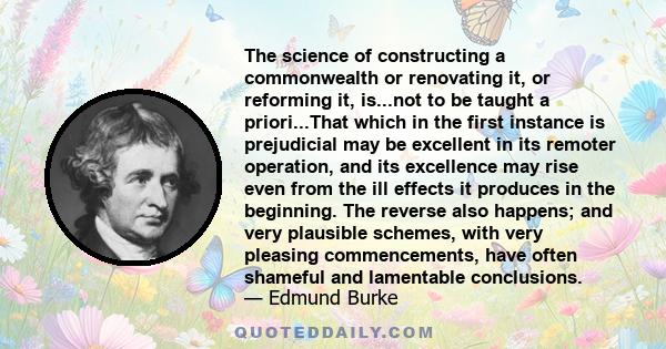 The science of constructing a commonwealth or renovating it, or reforming it, is...not to be taught a priori...That which in the first instance is prejudicial may be excellent in its remoter operation, and its