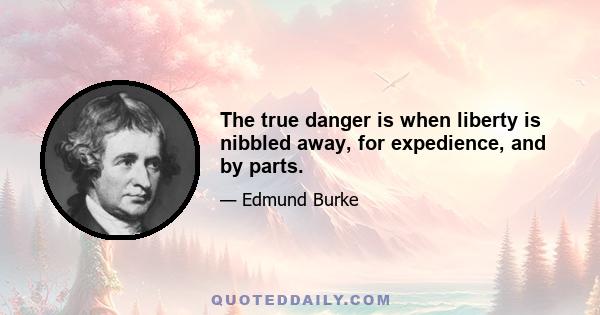 The true danger is when liberty is nibbled away, for expedience, and by parts.