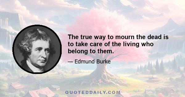 The true way to mourn the dead is to take care of the living who belong to them.