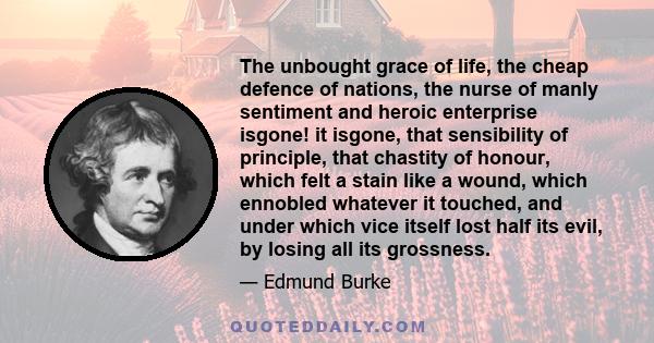 The unbought grace of life, the cheap defence of nations, the nurse of manly sentiment and heroic enterprise isgone! it isgone, that sensibility of principle, that chastity of honour, which felt a stain like a wound,