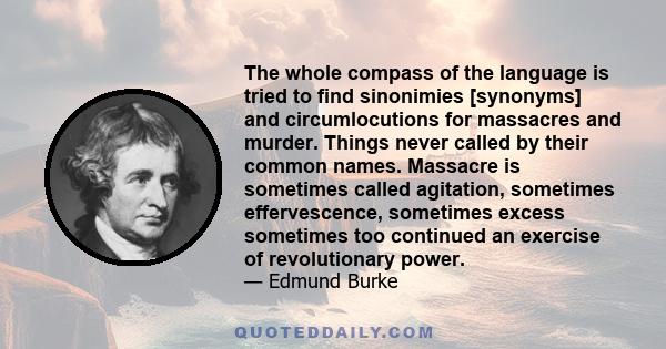 The whole compass of the language is tried to find sinonimies [synonyms] and circumlocutions for massacres and murder. Things never called by their common names. Massacre is sometimes called agitation, sometimes