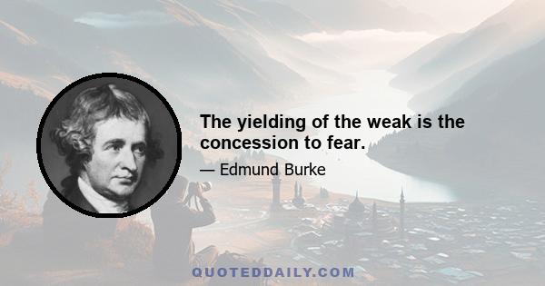 The yielding of the weak is the concession to fear.