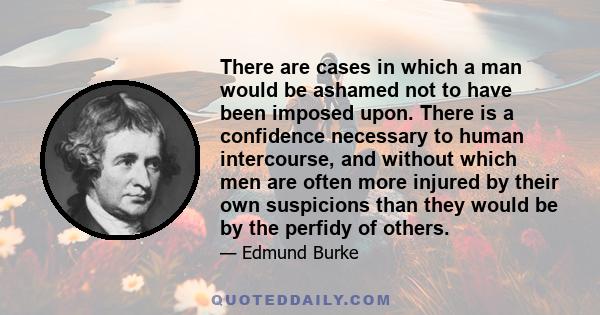 There are cases in which a man would be ashamed not to have been imposed upon. There is a confidence necessary to human intercourse, and without which men are often more injured by their own suspicions than they would