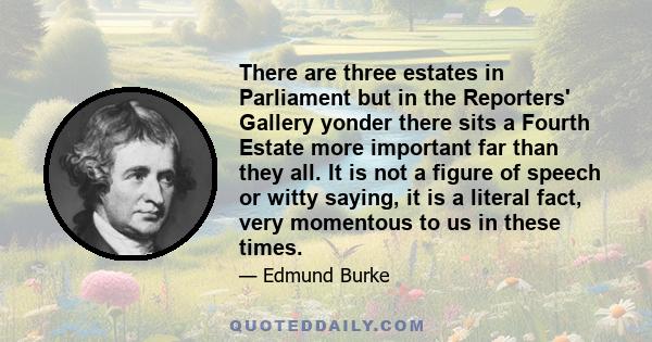 There are three estates in Parliament but in the Reporters' Gallery yonder there sits a Fourth Estate more important far than they all. It is not a figure of speech or witty saying, it is a literal fact, very momentous