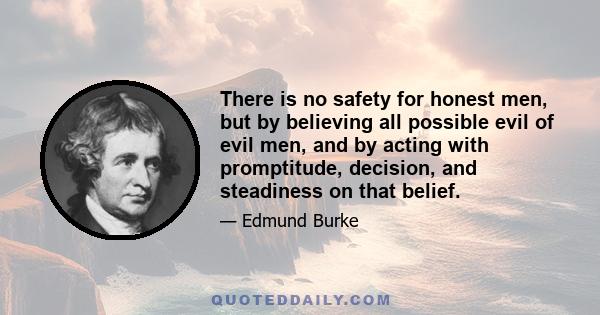 There is no safety for honest men, but by believing all possible evil of evil men, and by acting with promptitude, decision, and steadiness on that belief.