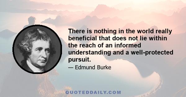 There is nothing in the world really beneficial that does not lie within the reach of an informed understanding and a well-protected pursuit.