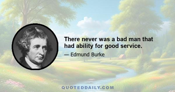 There never was a bad man that had ability for good service.