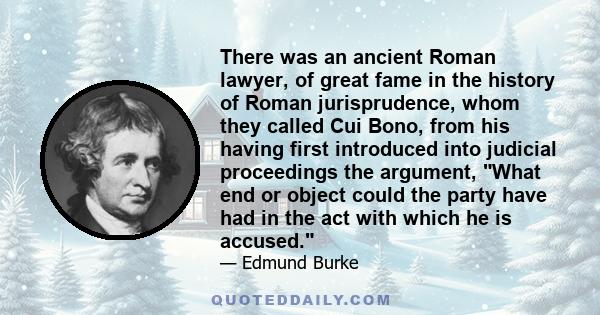 There was an ancient Roman lawyer, of great fame in the history of Roman jurisprudence, whom they called Cui Bono, from his having first introduced into judicial proceedings the argument, What end or object could the