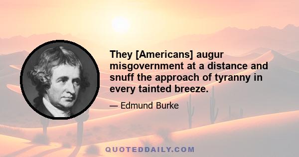 They [Americans] augur misgovernment at a distance and snuff the approach of tyranny in every tainted breeze.