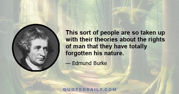 This sort of people are so taken up with their theories about the rights of man that they have totally forgotten his nature.