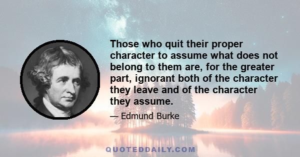 Those who quit their proper character to assume what does not belong to them are, for the greater part, ignorant both of the character they leave and of the character they assume.