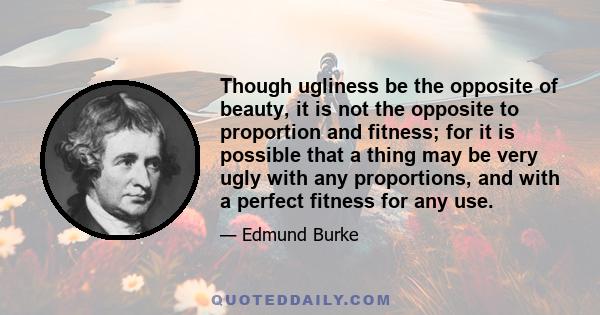 Though ugliness be the opposite of beauty, it is not the opposite to proportion and fitness; for it is possible that a thing may be very ugly with any proportions, and with a perfect fitness for any use.