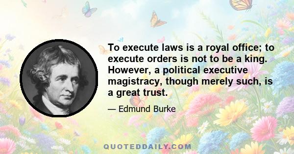 To execute laws is a royal office; to execute orders is not to be a king. However, a political executive magistracy, though merely such, is a great trust.