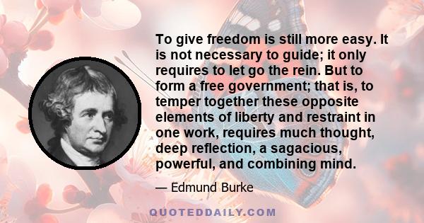 To give freedom is still more easy. It is not necessary to guide; it only requires to let go the rein. But to form a free government; that is, to temper together these opposite elements of liberty and restraint in one