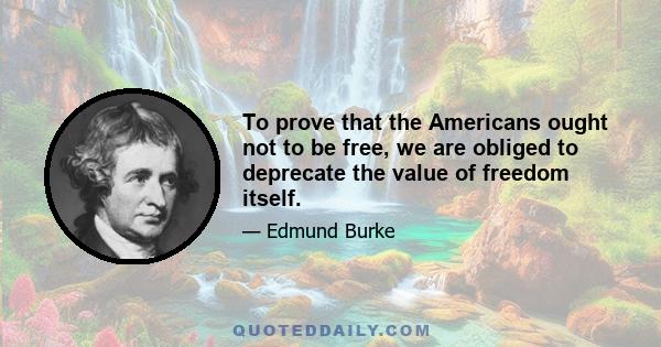 To prove that the Americans ought not to be free, we are obliged to deprecate the value of freedom itself.