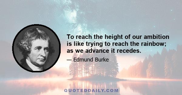 To reach the height of our ambition is like trying to reach the rainbow; as we advance it recedes.