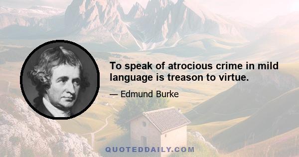 To speak of atrocious crime in mild language is treason to virtue.