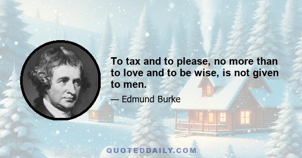 To tax and to please, no more than to love and to be wise, is not given to men.