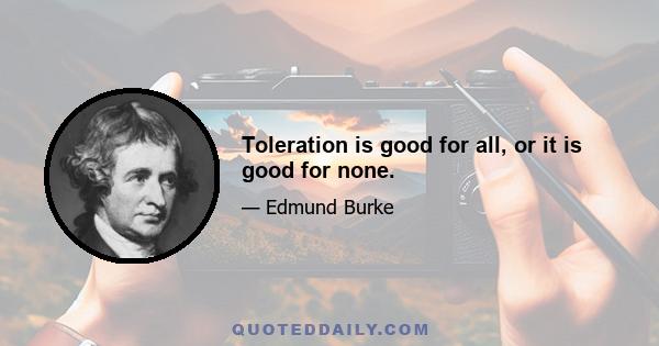 Toleration is good for all, or it is good for none.