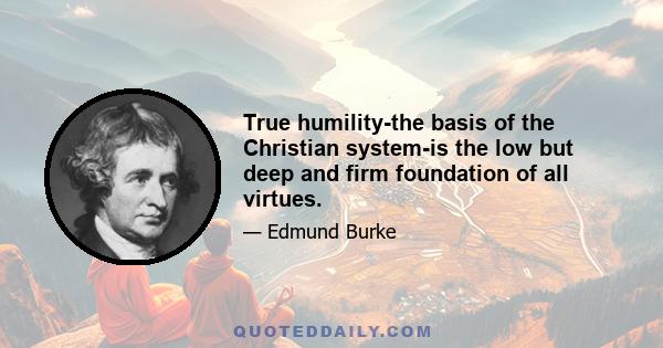 True humility-the basis of the Christian system-is the low but deep and firm foundation of all virtues.