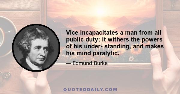 Vice incapacitates a man from all public duty; it withers the powers of his under- standing, and makes his mind paralytic.