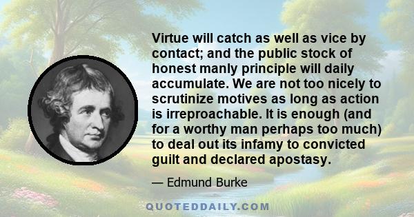 Virtue will catch as well as vice by contact; and the public stock of honest manly principle will daily accumulate. We are not too nicely to scrutinize motives as long as action is irreproachable. It is enough (and for