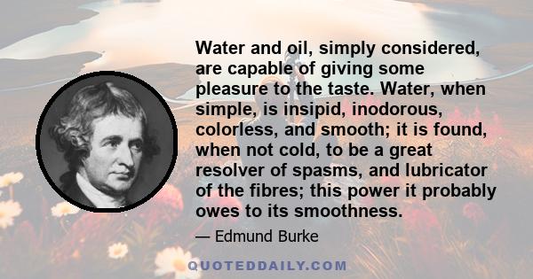 Water and oil, simply considered, are capable of giving some pleasure to the taste. Water, when simple, is insipid, inodorous, colorless, and smooth; it is found, when not cold, to be a great resolver of spasms, and