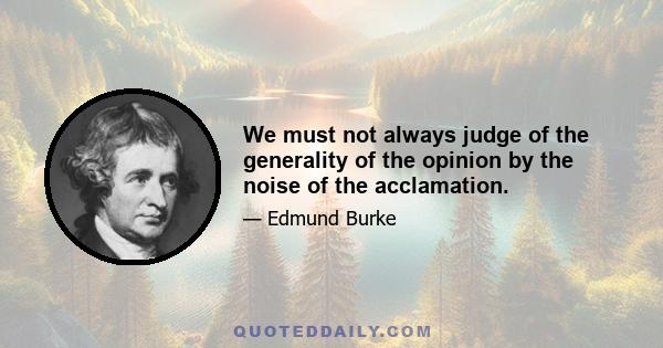 We must not always judge of the generality of the opinion by the noise of the acclamation.