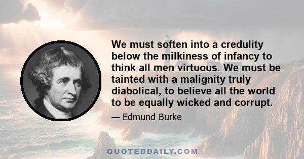 We must soften into a credulity below the milkiness of infancy to think all men virtuous. We must be tainted with a malignity truly diabolical, to believe all the world to be equally wicked and corrupt.