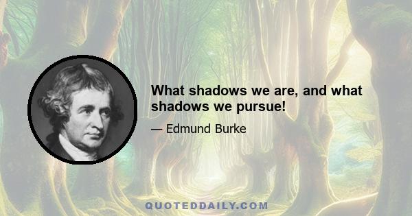 What shadows we are, and what shadows we pursue!