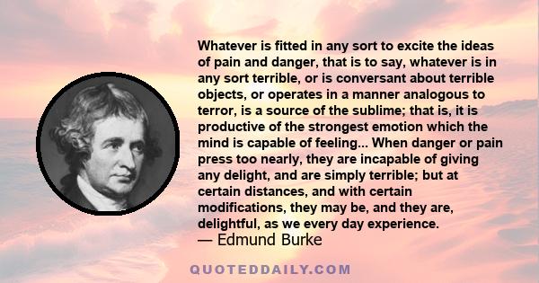 Whatever is fitted in any sort to excite the ideas of pain and danger, that is to say, whatever is in any sort terrible, or is conversant about terrible objects, or operates in a manner analogous to terror, is a source