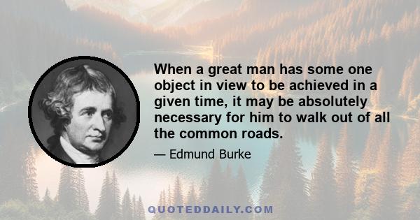 When a great man has some one object in view to be achieved in a given time, it may be absolutely necessary for him to walk out of all the common roads.