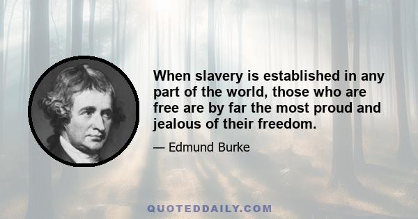 When slavery is established in any part of the world, those who are free are by far the most proud and jealous of their freedom.