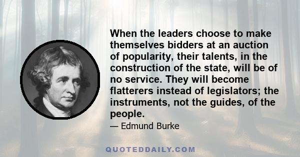 When the leaders choose to make themselves bidders at an auction of popularity, their talents, in the construction of the state, will be of no service. They will become flatterers instead of legislators; the