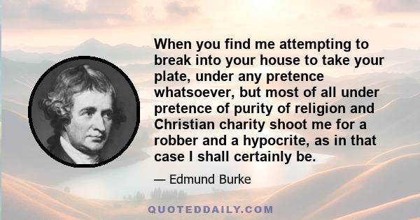 When you find me attempting to break into your house to take your plate, under any pretence whatsoever, but most of all under pretence of purity of religion and Christian charity shoot me for a robber and a hypocrite,