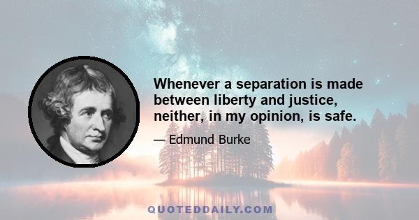 Whenever a separation is made between liberty and justice, neither, in my opinion, is safe.