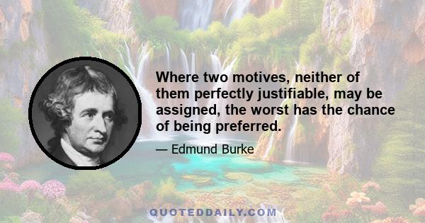 Where two motives, neither of them perfectly justifiable, may be assigned, the worst has the chance of being preferred.