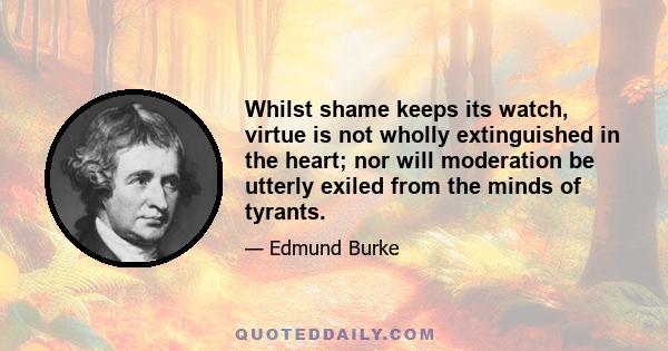 Whilst shame keeps its watch, virtue is not wholly extinguished in the heart; nor will moderation be utterly exiled from the minds of tyrants.