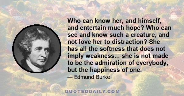 Who can know her, and himself, and entertain much hope? Who can see and know such a creature, and not love her to distraction? She has all the softness that does not imply weakness... she is not made to be the