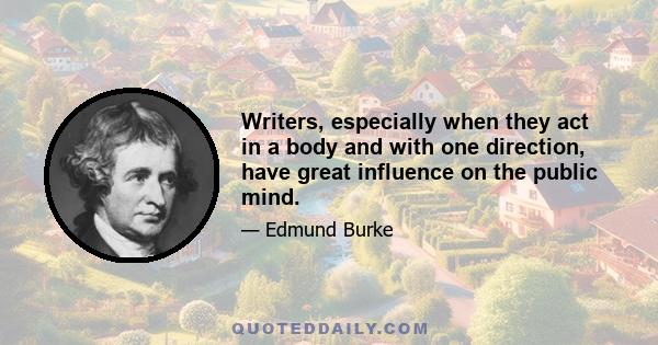 Writers, especially when they act in a body and with one direction, have great influence on the public mind.