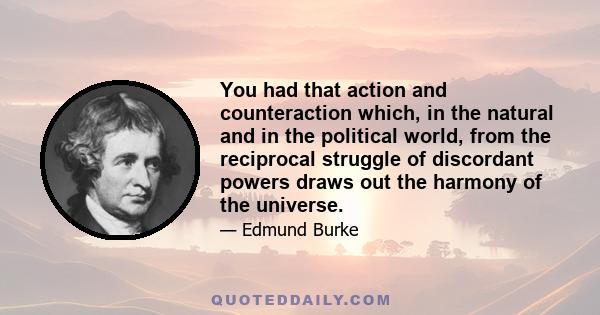 You had that action and counteraction which, in the natural and in the political world, from the reciprocal struggle of discordant powers draws out the harmony of the universe.