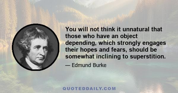 You will not think it unnatural that those who have an object depending, which strongly engages their hopes and fears, should be somewhat inclining to superstition.