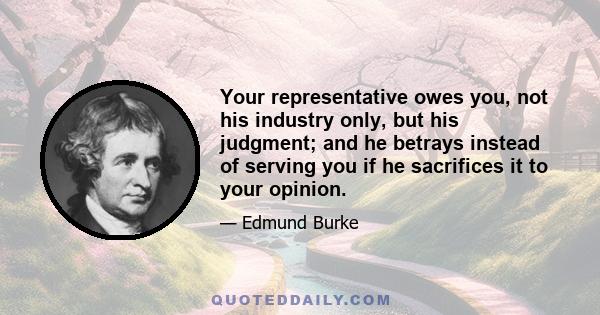 Your representative owes you, not his industry only, but his judgment; and he betrays instead of serving you if he sacrifices it to your opinion.