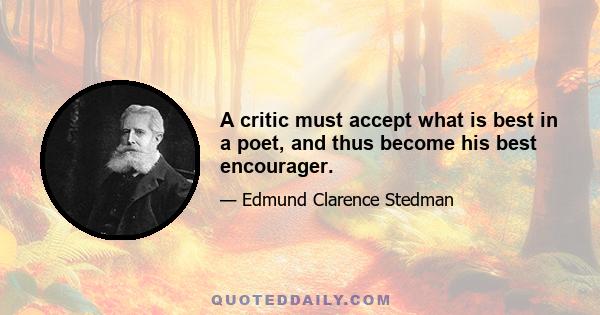 A critic must accept what is best in a poet, and thus become his best encourager.