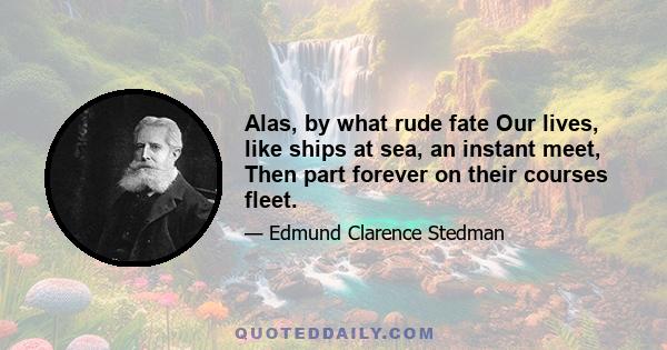 Alas, by what rude fate Our lives, like ships at sea, an instant meet, Then part forever on their courses fleet.