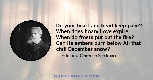 Do your heart and head keep pace? When does hoary Love expire, When do frosts put out the fire? Can its embers burn below All that chill December snow?