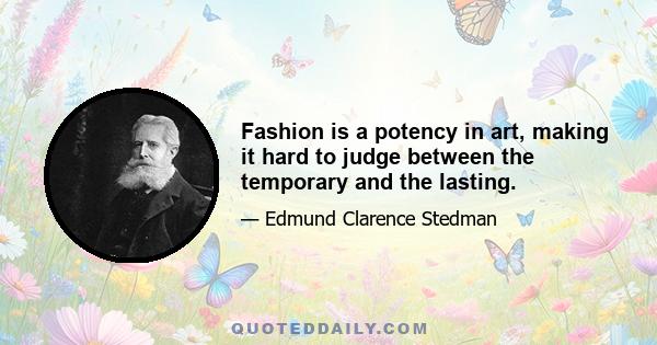 Fashion is a potency in art, making it hard to judge between the temporary and the lasting.